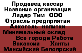 Продавец кассир › Название организации ­ Лидер Тим, ООО › Отрасль предприятия ­ Алкоголь, напитки › Минимальный оклад ­ 35 000 - Все города Работа » Вакансии   . Ханты-Мансийский,Белоярский г.